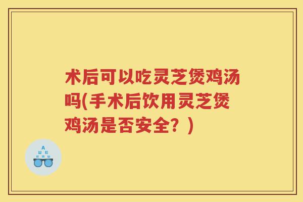 术后可以吃灵芝煲鸡汤吗(手术后饮用灵芝煲鸡汤是否安全？)