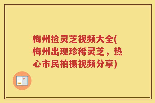 梅州捡灵芝视频大全(梅州出现珍稀灵芝,热心市民拍摄视频分享) 梅州捡灵芝视频大全(梅州出现珍稀灵芝,热心市民拍摄视频分享)