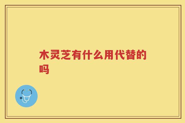 木灵芝有什么用代替的吗