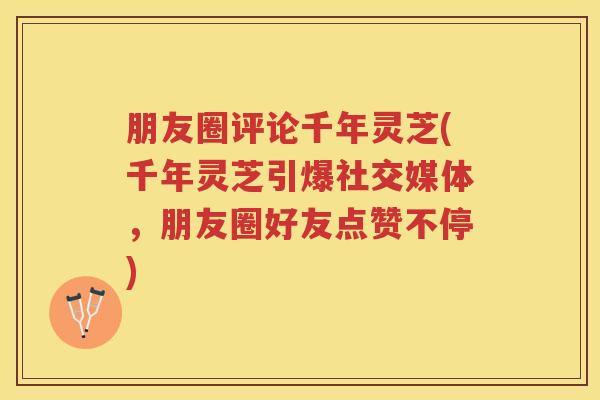 朋友圈评论千年灵芝(千年灵芝引爆社交媒体，朋友圈好友点赞不停)