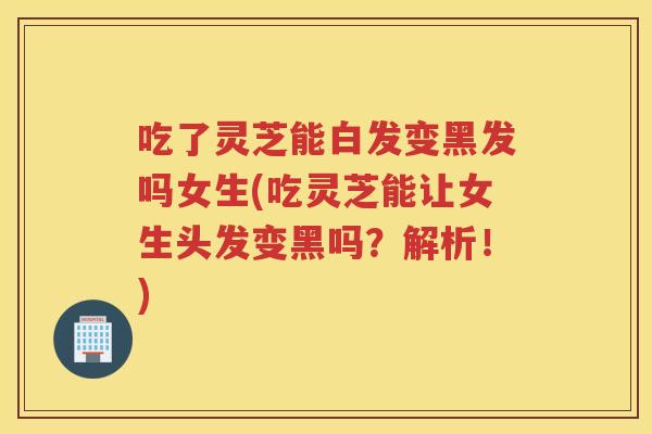 吃了灵芝能白发变黑发吗女生(吃灵芝能让女生头发变黑吗?解析!) 吃了灵芝能白发变黑发吗女生(吃灵芝能让女生头发变黑吗?解析!)