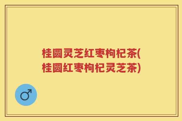 桂圆灵芝红枣枸杞茶(桂圆红枣枸杞灵芝茶)