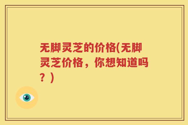 无脚灵芝的价格(无脚灵芝价格，你想知道吗？)
