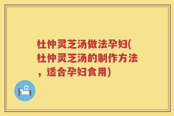 杜仲灵芝汤做法孕妇(杜仲灵芝汤的制作方法，适合孕妇食用)