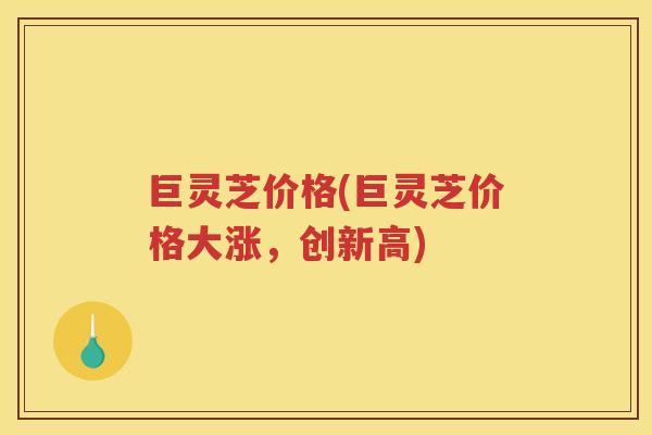 巨灵芝价格(巨灵芝价格大涨，创新高)