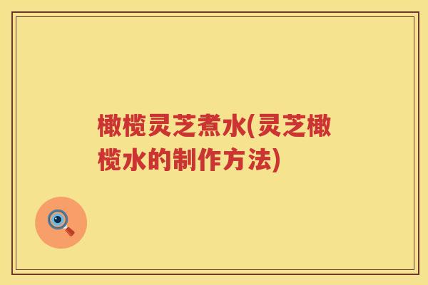 橄榄灵芝煮水(灵芝橄榄水的制作方法)