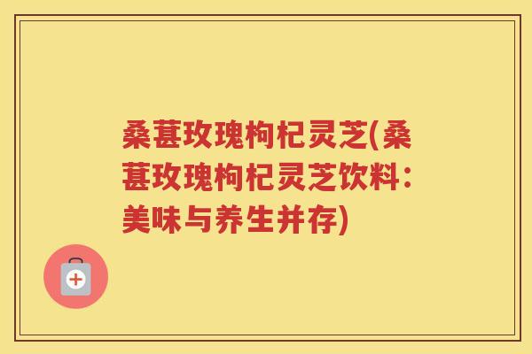 桑葚玫瑰枸杞灵芝(桑葚玫瑰枸杞灵芝饮料：美味与养生并存)