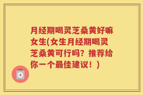 月经期喝灵芝桑黄好嘛女生(女生月经期喝灵芝桑黄可行吗？推荐给你一个最佳建议！)