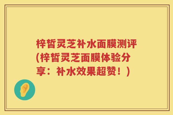 梓皙灵芝补水面膜测评(梓皙灵芝面膜体验分享：补水效果超赞！)