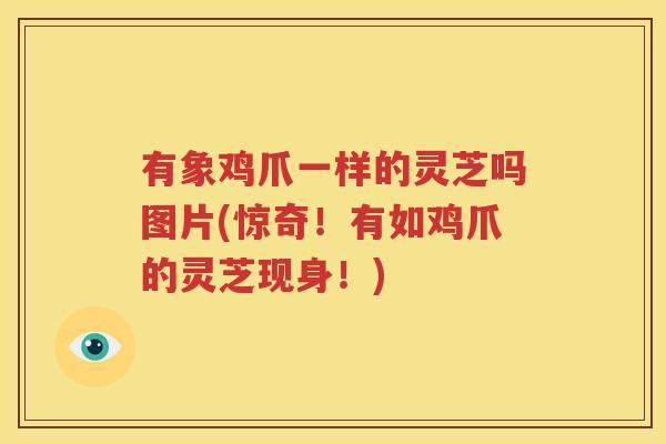 有象鸡爪一样的灵芝吗图片(惊奇！有如鸡爪的灵芝现身！)