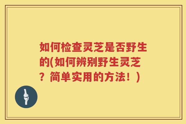 如何检查灵芝是否野生的(如何辨别野生灵芝？简单实用的方法！)