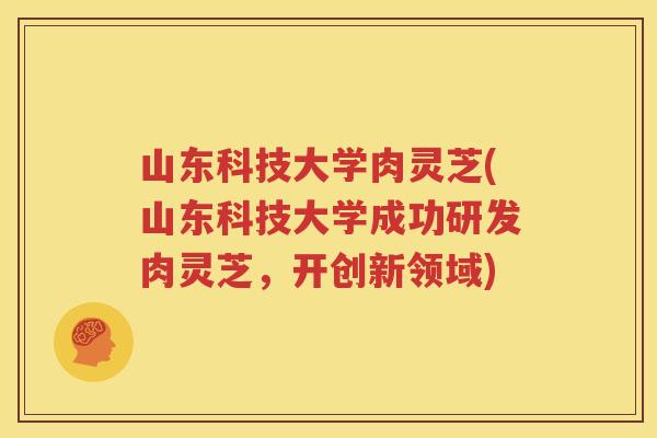山东科技大学肉灵芝(山东科技大学成功研发肉灵芝，开创新领域)