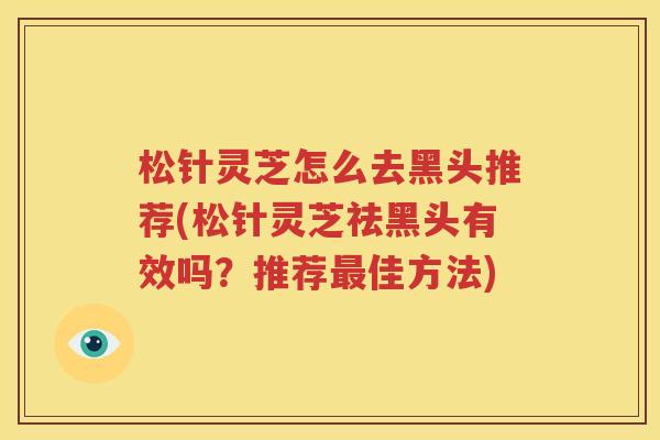 松针灵芝怎么去黑头推荐(松针灵芝祛黑头有效吗？推荐最佳方法)