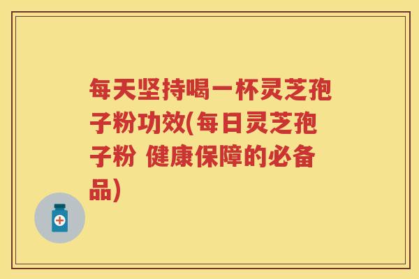 每天坚持喝一杯灵芝孢子粉功效(每日灵芝孢子粉 健康保障的必备品)