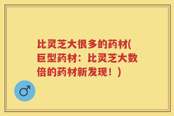 比灵芝大很多的药材(巨型药材:比灵芝大数倍的药材新发现!) 比灵芝大很多的药材(巨型药材:比灵芝大数倍的药材新发现!)
