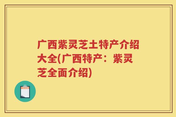 广西紫灵芝土特产介绍大全(广西特产：紫灵芝全面介绍)