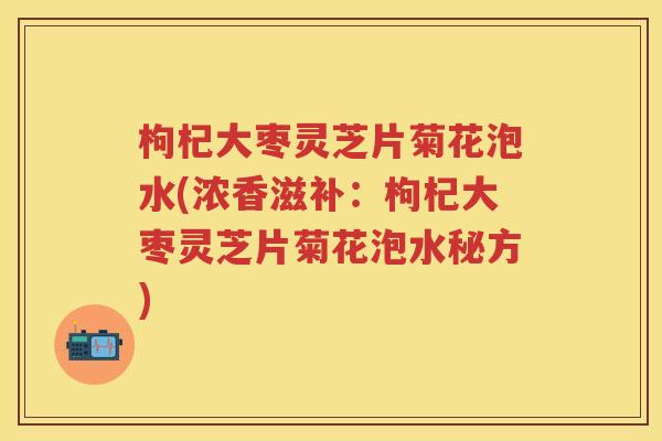 枸杞大枣灵芝片菊花泡水(浓香滋补:枸杞大枣灵芝片菊花泡水秘方) 枸杞大枣灵芝片菊花泡水(浓香滋补:枸杞大枣灵芝片菊花泡水秘方)
