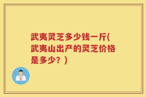 武夷灵芝多少钱一斤(武夷山出产的灵芝价格是多少？)