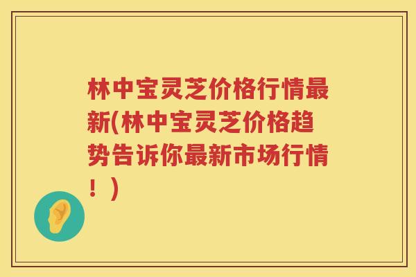 林中宝灵芝价格行情最新(林中宝灵芝价格趋势告诉你最新市场行情！)