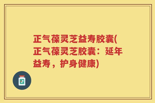 正气葆灵芝益寿胶囊(正气葆灵芝胶囊：延年益寿，护身健康)