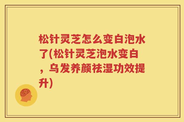 松针灵芝怎么变白泡水了(松针灵芝泡水变白,乌发养颜祛湿功效提升) 松针灵芝怎么变白泡水了(松针灵芝泡水变白,乌发养颜祛湿功效提升)