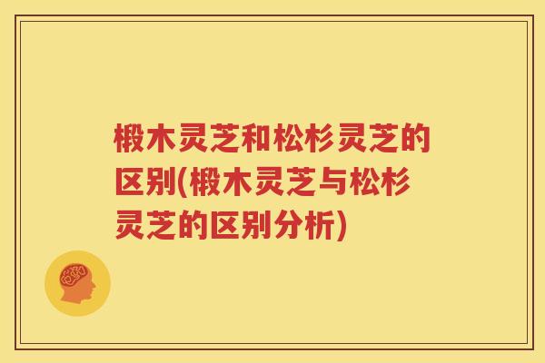 椴木灵芝和松杉灵芝的区别(椴木灵芝与松杉灵芝的区别分析)