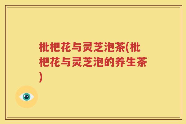 枇杷花与灵芝泡茶(枇杷花与灵芝泡的养生茶)