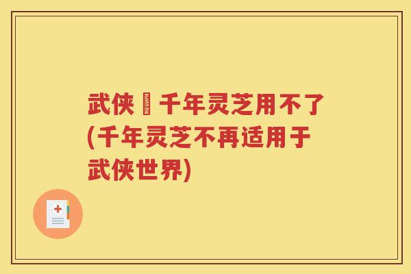 武侠乂千年灵芝用不了(千年灵芝不再适用于武侠世界) 武侠乂千年灵芝用不了(千年灵芝不再适用于武侠世界)