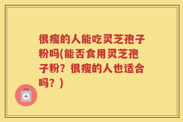 很瘦的人能吃灵芝孢子粉吗(能否食用灵芝孢子粉？很瘦的人也适合吗？)