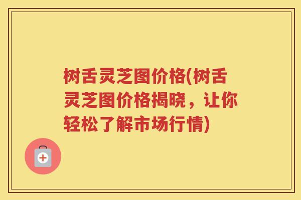 树舌灵芝图价格(树舌灵芝图价格揭晓，让你轻松了解市场行情)