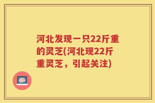 河北发现一只22斤重的灵芝(河北现22斤重灵芝,引起关注) 河北发现一只22斤重的灵芝(河北现22斤重灵芝,引起关注)