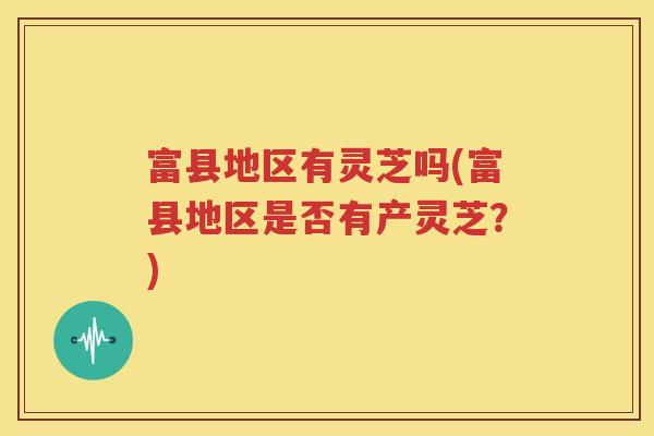 富县地区有灵芝吗(富县地区是否有产灵芝？)