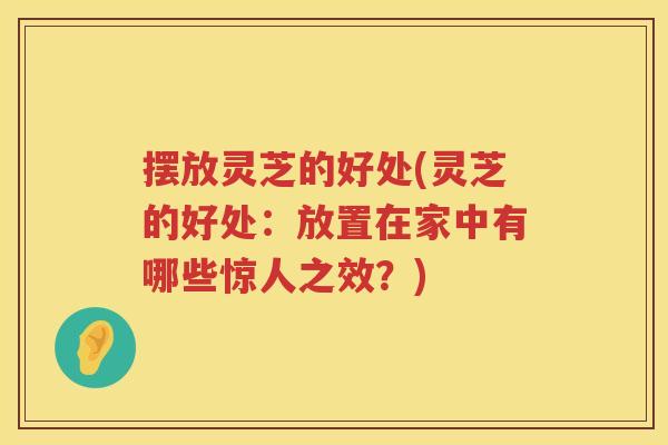 摆放灵芝的好处(灵芝的好处：放置在家中有哪些惊人之效？)