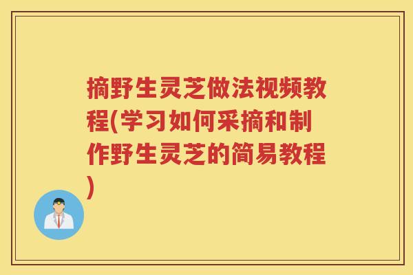 摘野生灵芝做法视频教程(学习如何采摘和制作野生灵芝的简易教程)