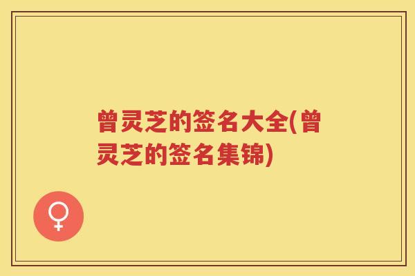 曾灵芝的签名大全(曾灵芝的签名集锦) 曾灵芝的签名大全(曾灵芝的签名集锦)