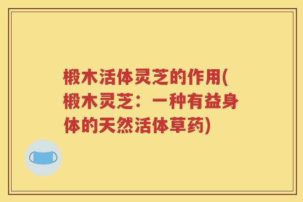 椴木活体灵芝的作用(椴木灵芝：一种有益身体的天然活体草药)