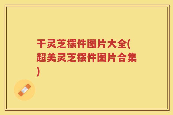 干灵芝摆件图片大全(超美灵芝摆件图片合集)