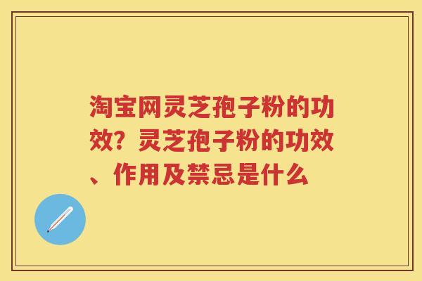 淘宝网灵芝孢子粉的功效？灵芝孢子粉的功效、作用及禁忌是什么