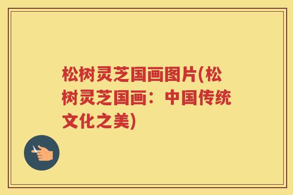 松树灵芝国画图片(松树灵芝国画：中国传统文化之美)