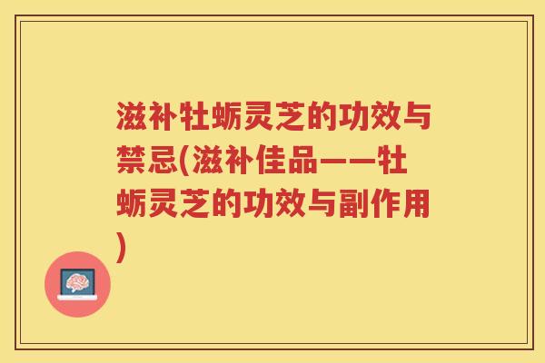 滋补牡蛎灵芝的功效与禁忌(滋补佳品——牡蛎灵芝的功效与副作用)