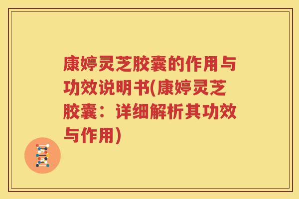 康婷灵芝胶囊的作用与功效说明书(康婷灵芝胶囊：详细解析其功效与作用)