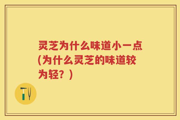 灵芝为什么味道小一点(为什么灵芝的味道较为轻？)