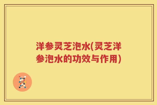 洋参灵芝泡水(灵芝洋参泡水的功效与作用) 洋参灵芝泡水(灵芝洋参泡水的功效与作用)