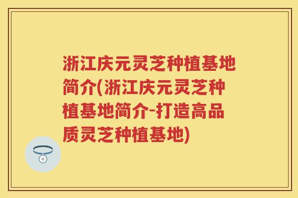 浙江庆元灵芝种植基地简介(浙江庆元灵芝种植基地简介-打造高品质灵芝种植基地)