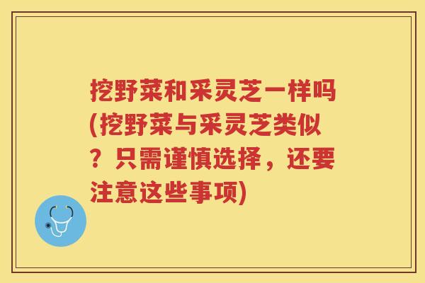 挖野菜和采灵芝一样吗(挖野菜与采灵芝类似？只需谨慎选择，还要注意这些事项)