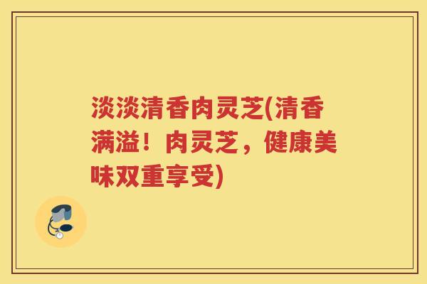 淡淡清香肉灵芝(清香满溢!肉灵芝,健康美味双重享受) 淡淡清香肉灵芝(清香满溢!肉灵芝,健康美味双重享受)