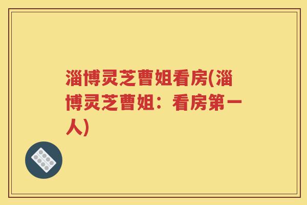 淄博灵芝曹姐看房(淄博灵芝曹姐：看房第一人)