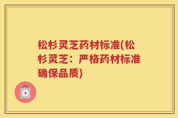 松杉灵芝药材标准(松杉灵芝：严格药材标准确保品质)