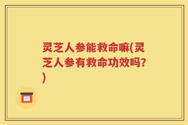 灵芝人参能救命嘛(灵芝人参有救命功效吗？)
