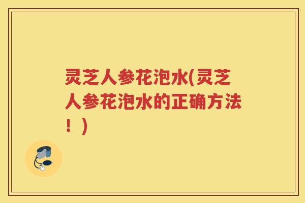 灵芝人参花泡水(灵芝人参花泡水的正确方法!) 灵芝人参花泡水(灵芝人参花泡水的正确方法!)